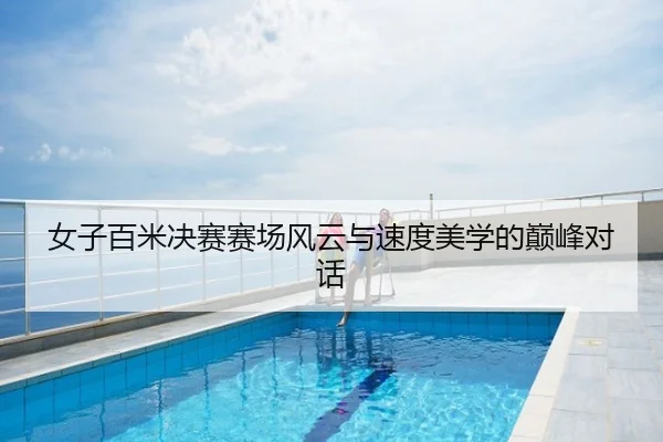 女子百米决赛赛场风云与速度美学的巅峰对话
