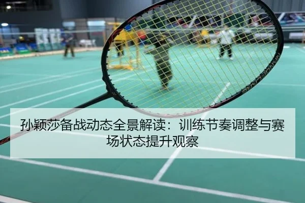 孙颖莎备战动态全景解读：训练节奏调整与赛场状态提升观察