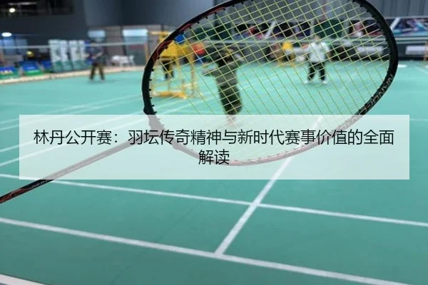林丹公开赛：羽坛传奇精神与新时代赛事价值的全面解读