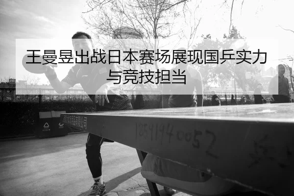 王曼昱出战日本赛场展现国乒实力与竞技担当