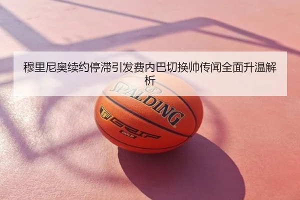 穆里尼奥续约停滞引发费内巴切换帅传闻全面升温解析