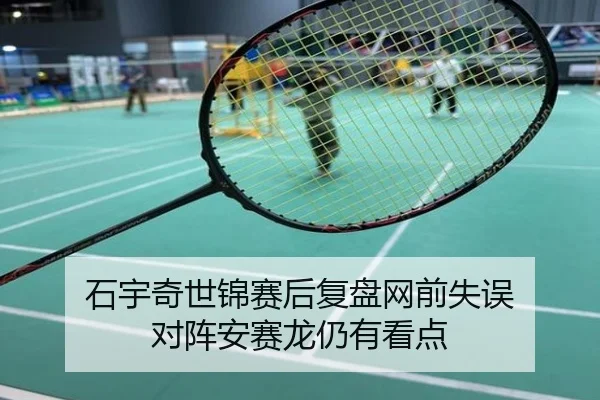 石宇奇世锦赛后复盘网前失误 对阵安赛龙仍有看点