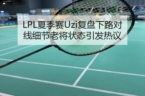 LPL夏季赛Uzi复盘下路对线细节老将状态引发热议