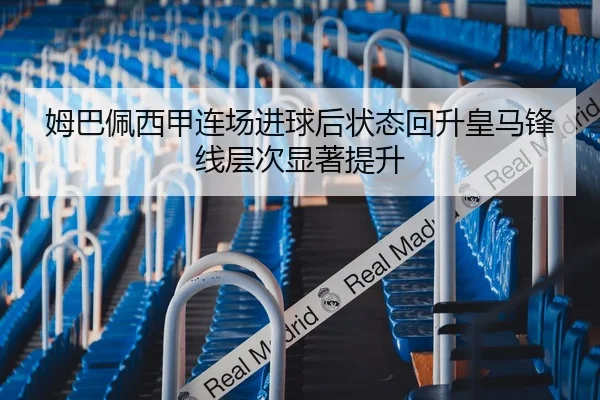 姆巴佩西甲连场进球后状态回升皇马锋线层次显著提升