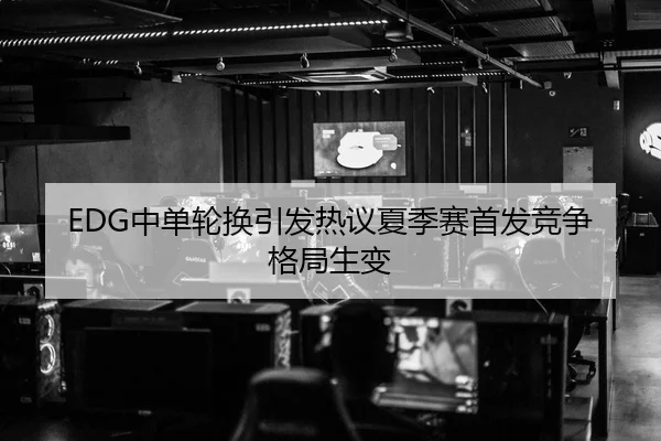 EDG中单轮换引发热议夏季赛首发竞争格局生变