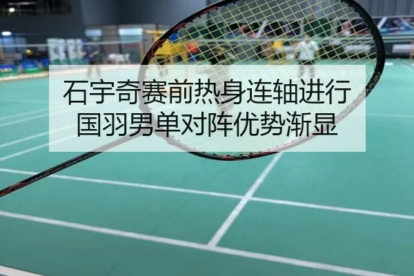 石宇奇赛前热身连轴进行 国羽男单对阵优势渐显