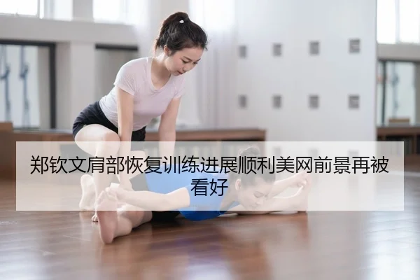郑钦文肩部恢复训练进展顺利美网前景再被看好