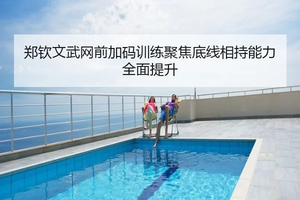 郑钦文武网前加码训练聚焦底线相持能力全面提升