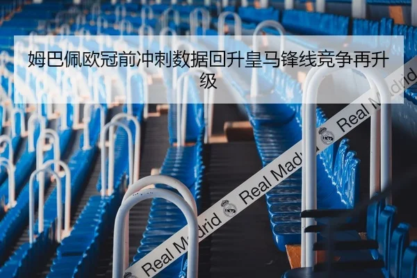 姆巴佩欧冠前冲刺数据回升皇马锋线竞争再升级