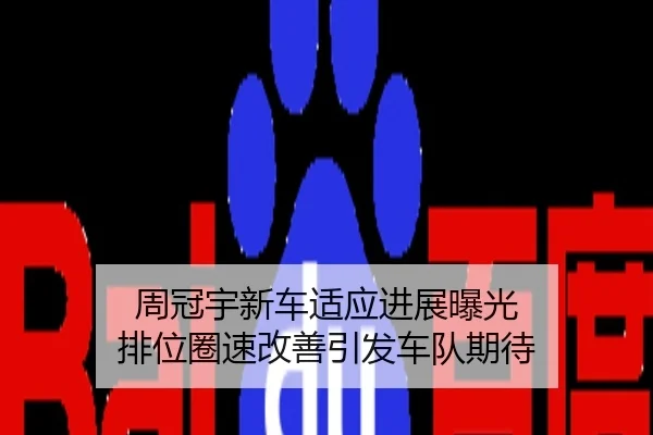 周冠宇新车适应进展曝光 排位圈速改善引发车队期待