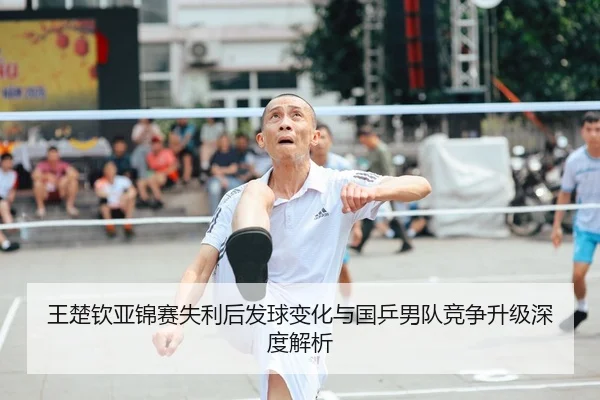 王楚钦亚锦赛失利后发球变化与国乒男队竞争升级深度解析