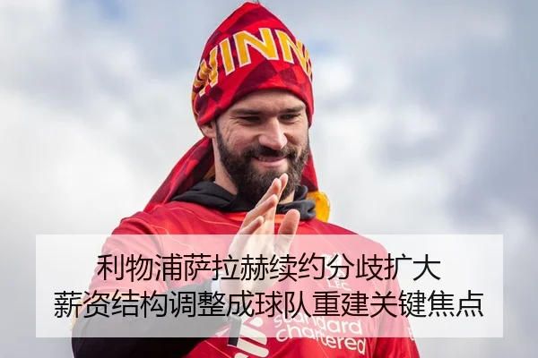 利物浦萨拉赫续约分歧扩大 薪资结构调整成球队重建关键焦点