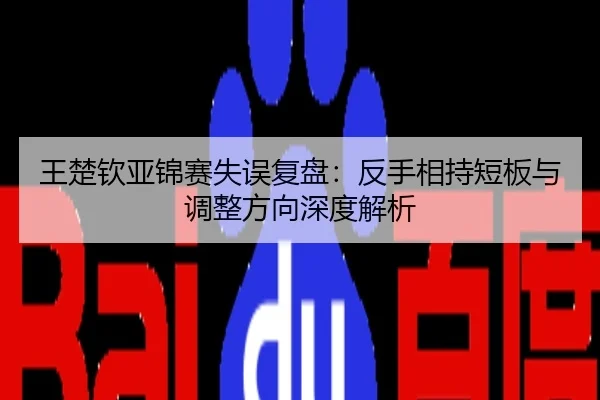 王楚钦亚锦赛失误复盘：反手相持短板与调整方向深度解析